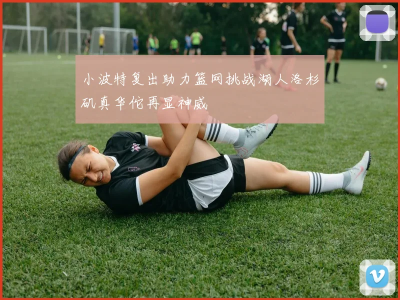小波特复出助力篮网挑战湖人洛杉矶真华佗再显神威