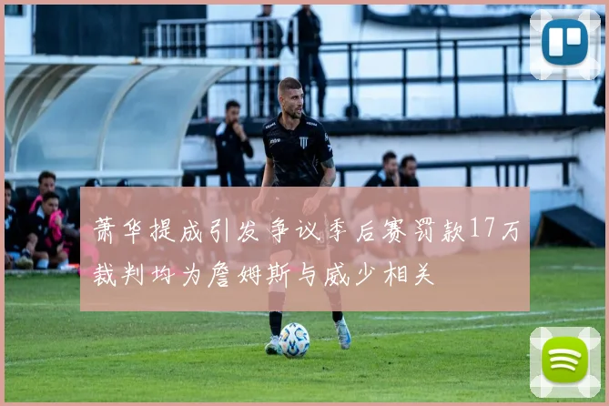 萧华提成引发争议季后赛罚款17万裁判均为詹姆斯与威少相关